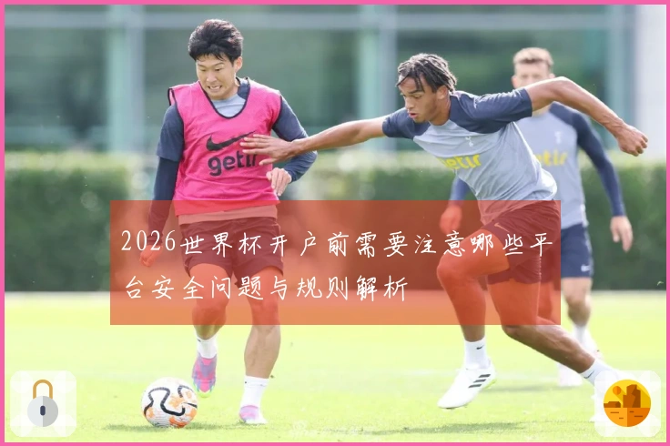 2026世界杯开户前需要注意哪些平台安全问题与规则解析