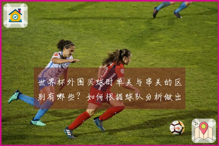 世界杯外围买球时单关与串关的区别有哪些？如何根据球队分析做出明智选择？