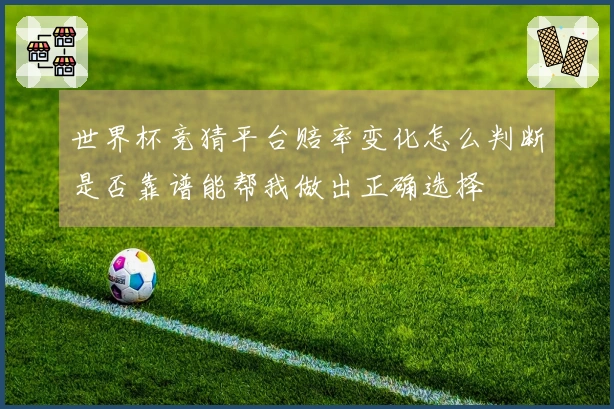 世界杯竞猜平台赔率变化怎么判断是否靠谱能帮我做出正确选择