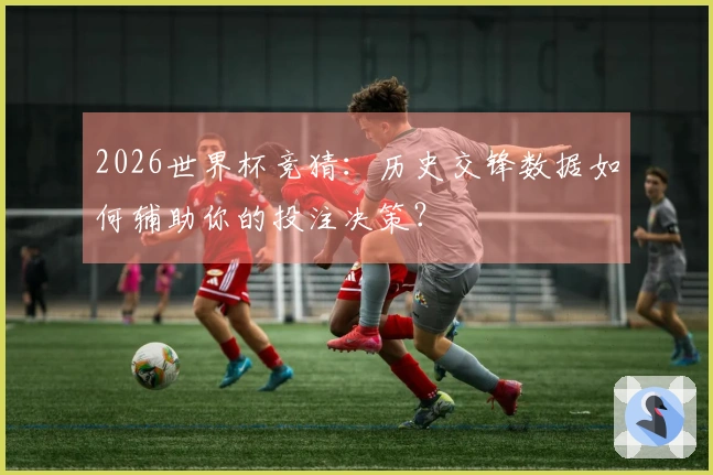 2026世界杯竞猜：历史交锋数据如何辅助你的投注决策？