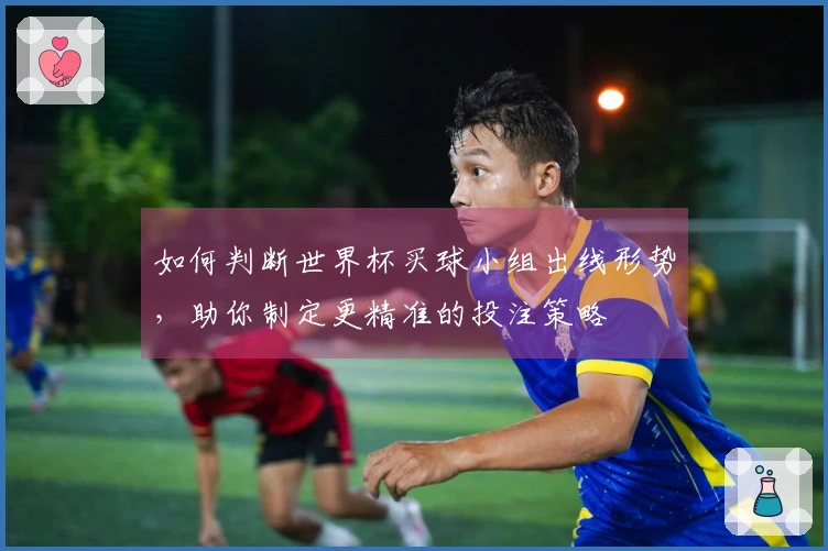 如何判断世界杯买球小组出线形势，助你制定更精准的投注策略
