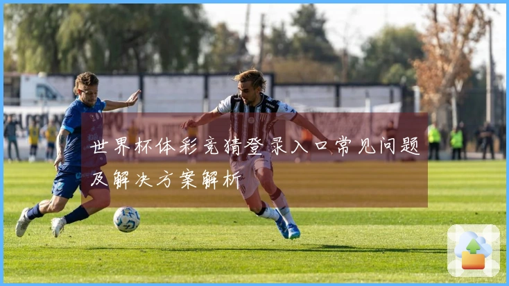 世界杯体彩竞猜登录入口常见问题及解决方案解析