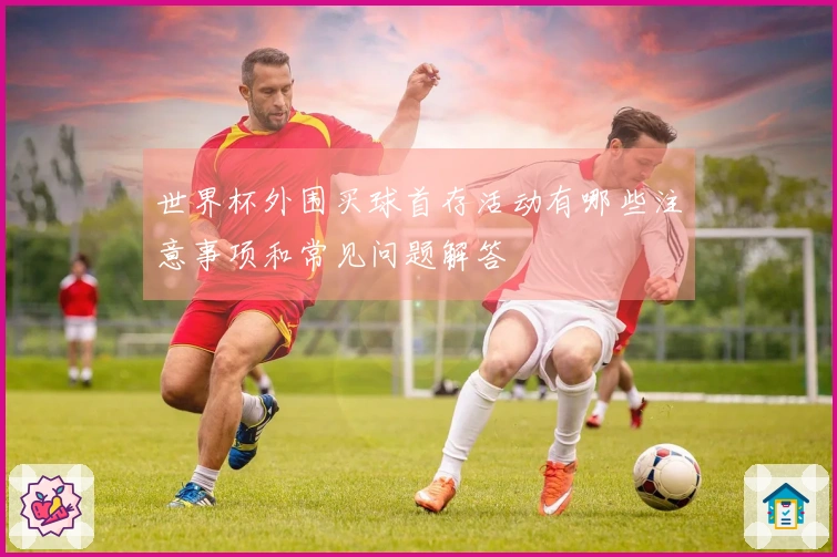 世界杯外围买球首存活动有哪些注意事项和常见问题解答