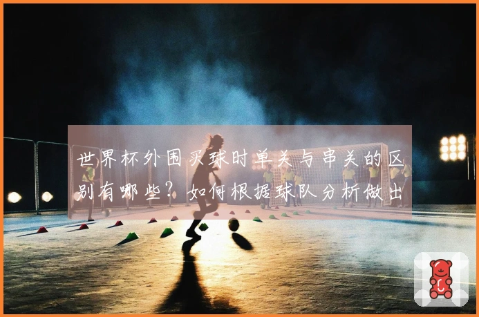 世界杯外围买球时单关与串关的区别有哪些？如何根据球队分析做出明智选择？