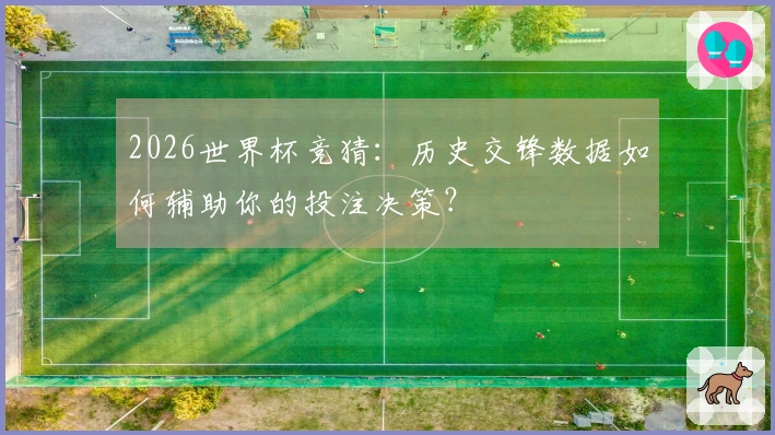 2026世界杯竞猜：历史交锋数据如何辅助你的投注决策？