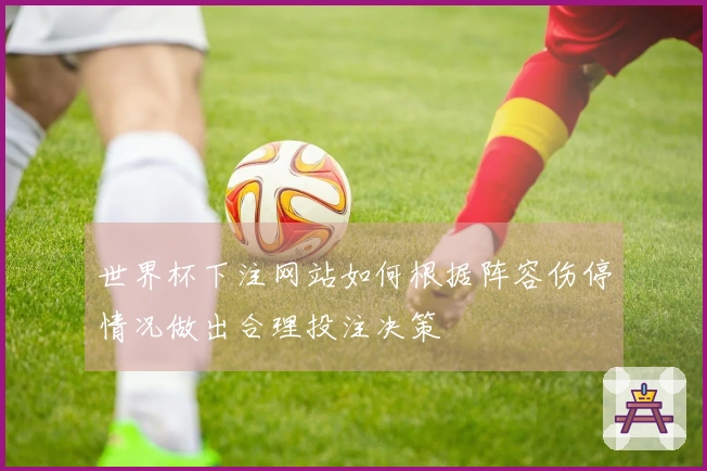 世界杯下注网站如何根据阵容伤停情况做出合理投注决策