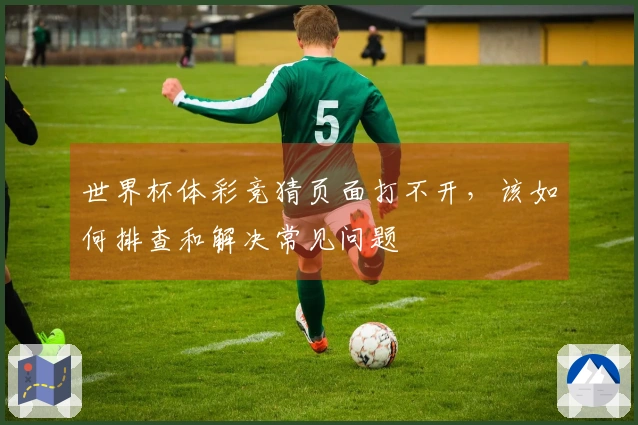 世界杯体彩竞猜页面打不开，该如何排查和解决常见问题