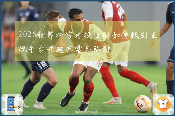 2026世界杯官方投注时如何甄别正规平台并避开常见陷阱