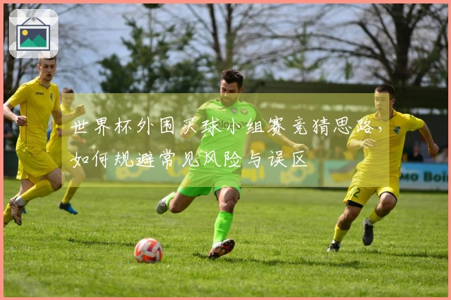 世界杯外围买球小组赛竞猜思路，如何规避常见风险与误区