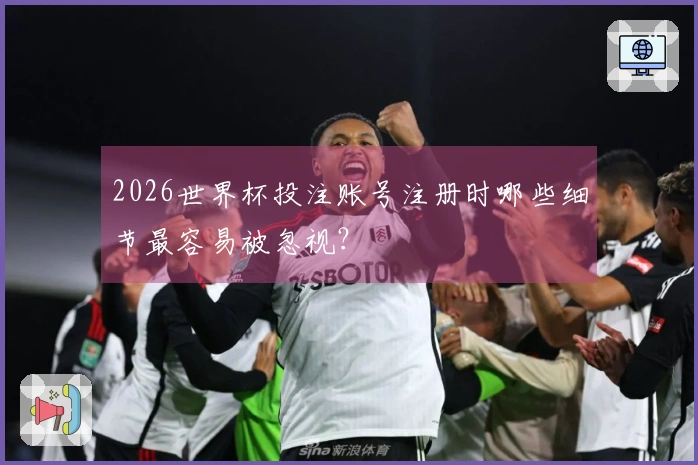 2026世界杯投注账号注册时哪些细节最容易被忽视？