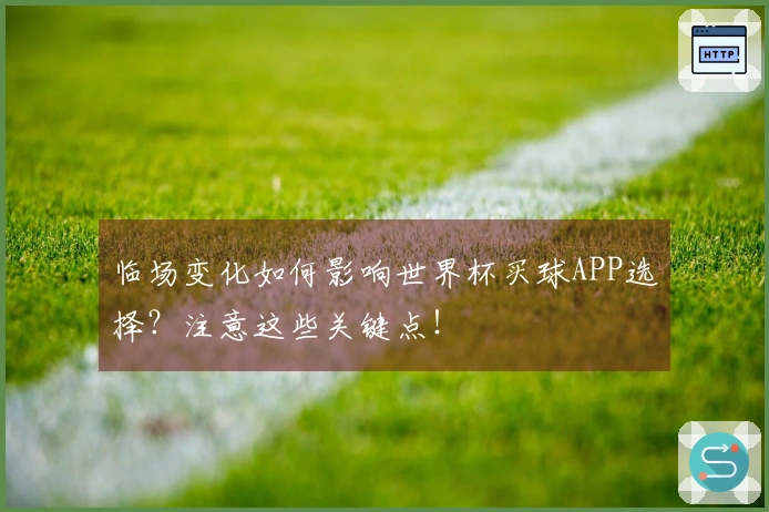 临场变化如何影响世界杯买球APP选择？注意这些关键点！