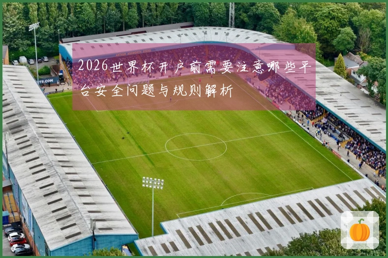 2026世界杯开户前需要注意哪些平台安全问题与规则解析