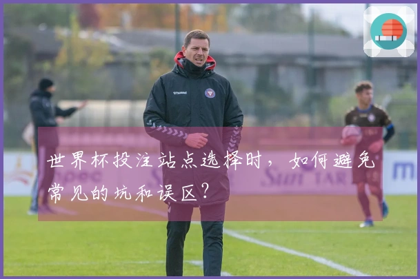 世界杯投注站点选择时，如何避免常见的坑和误区？