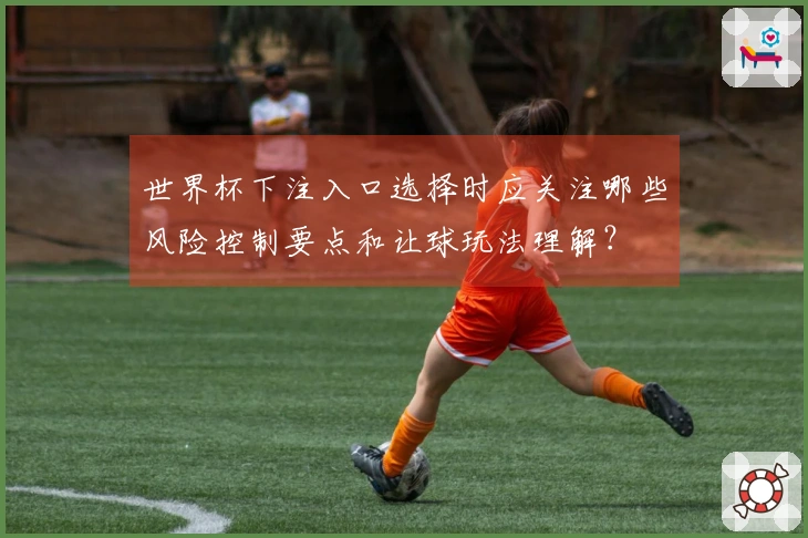 世界杯下注入口选择时应关注哪些风险控制要点和让球玩法理解？