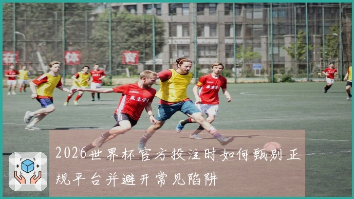 2026世界杯官方投注时如何甄别正规平台并避开常见陷阱