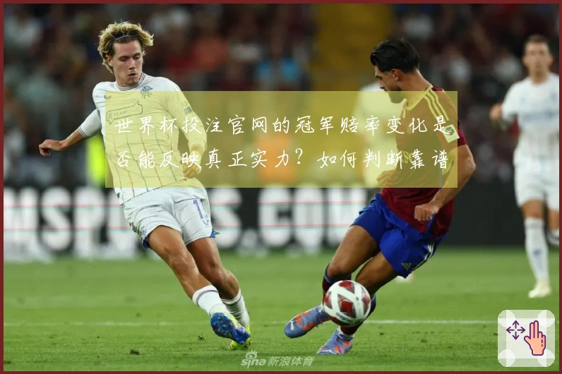 世界杯投注官网的冠军赔率变化是否能反映真正实力？如何判断靠谱平台？