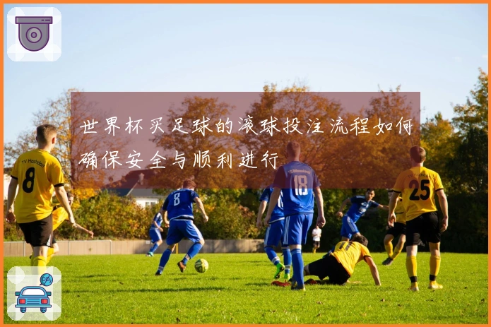 世界杯买足球的滚球投注流程如何确保安全与顺利进行