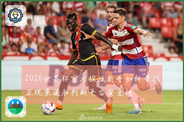 2026世界杯官方投注新手如何寻找正规渠道和判断平台安全性