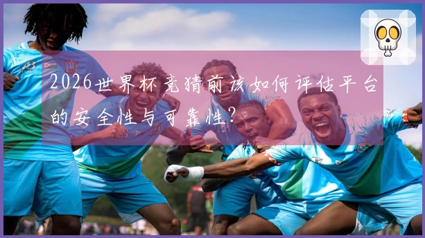 2026世界杯竞猜前该如何评估平台的安全性与可靠性？