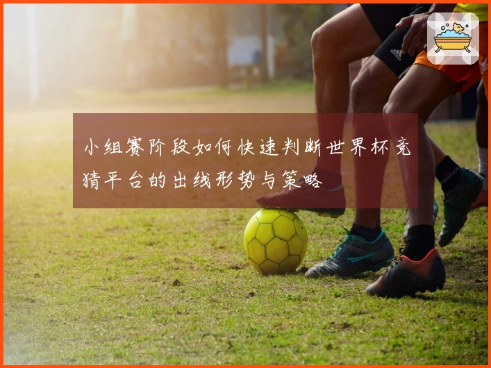 小组赛阶段如何快速判断世界杯竞猜平台的出线形势与策略