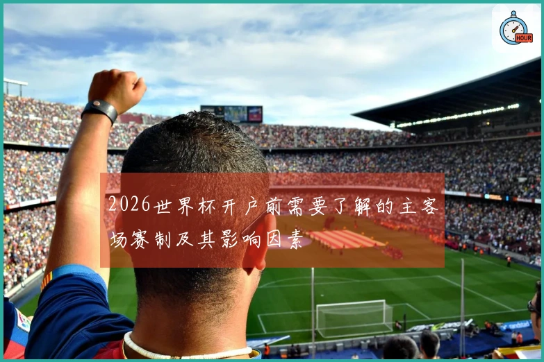 2026世界杯开户前需要了解的主客场赛制及其影响因素
