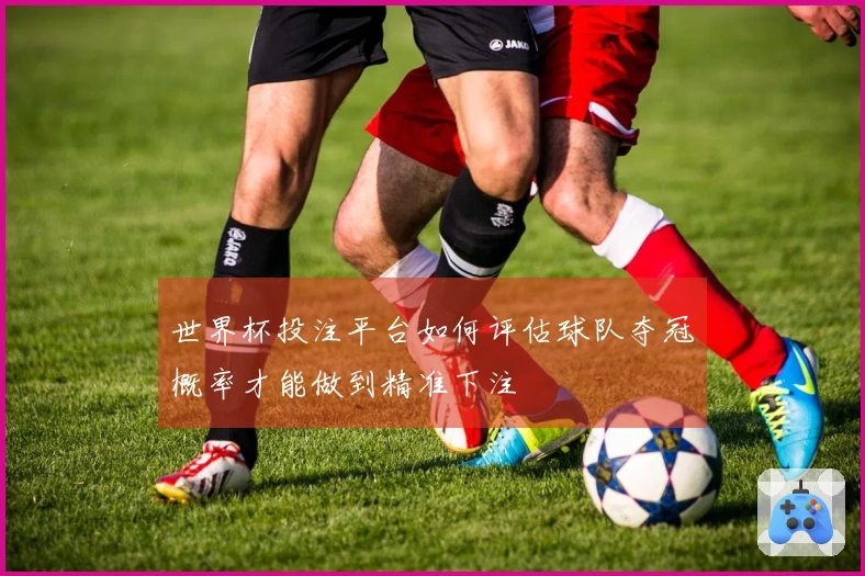 世界杯投注平台如何评估球队夺冠概率才能做到精准下注