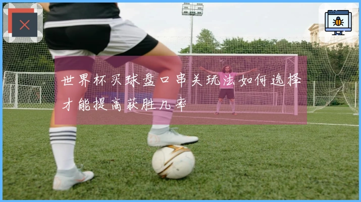 世界杯买球盘口串关玩法如何选择才能提高获胜几率