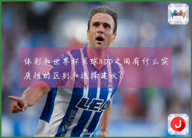 体彩和世界杯买球app之间有什么实质性的区别和选择建议？