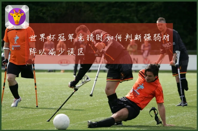 世界杯冠军竞猜时如何判断强弱对阵以减少误区