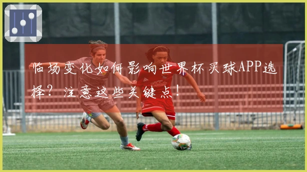 临场变化如何影响世界杯买球APP选择？注意这些关键点！