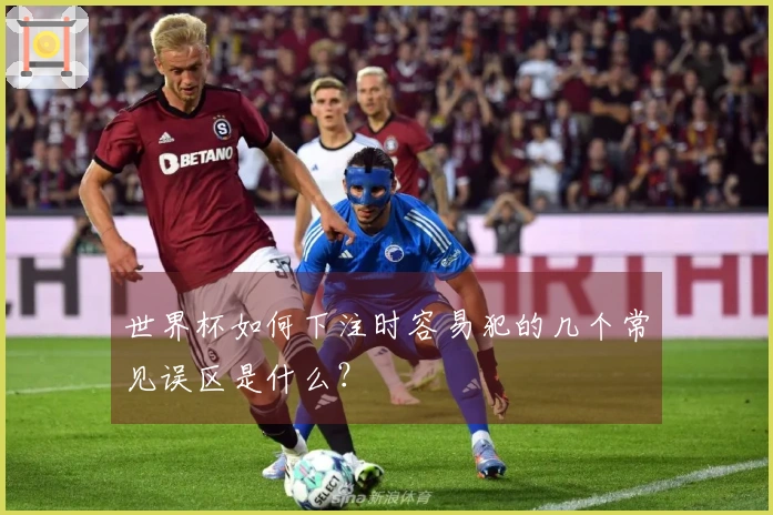 世界杯如何下注时容易犯的几个常见误区是什么？