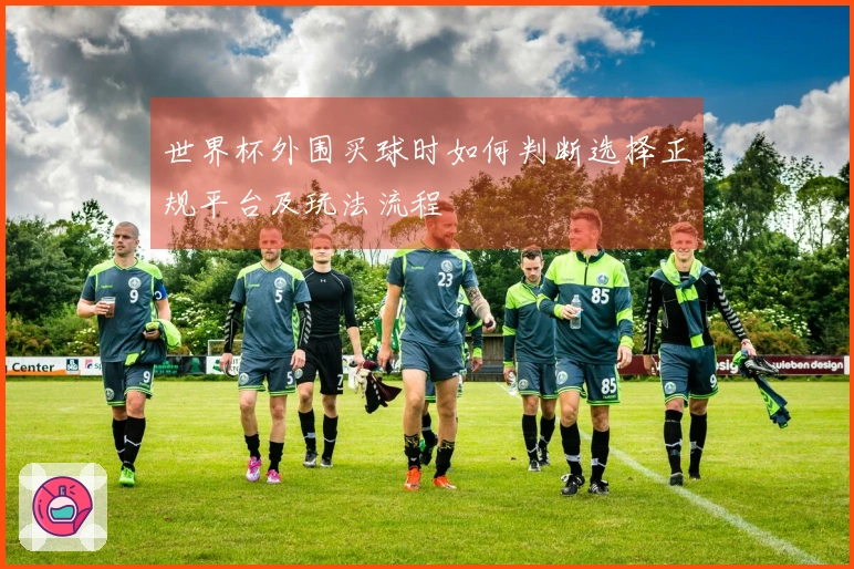 世界杯外围买球时如何判断选择正规平台及玩法流程