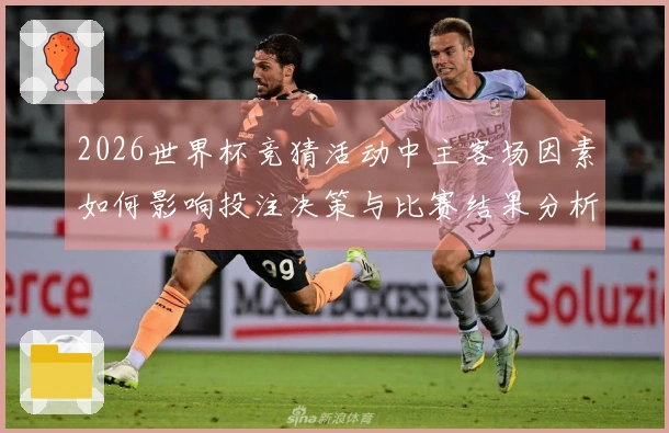 2026世界杯竞猜活动中主客场因素如何影响投注决策与比赛结果分析