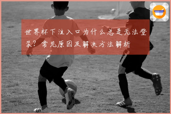 世界杯下注入口为什么总是无法登录？常见原因及解决方法解析
