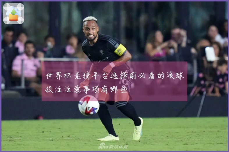 世界杯竞猜平台选择前必看的滚球投注注意事项有哪些