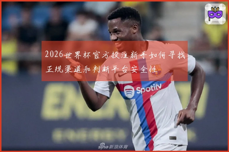 2026世界杯官方投注新手如何寻找正规渠道和判断平台安全性