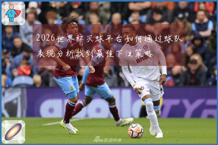 2026世界杯买球平台如何通过球队表现分析找到最佳下注策略