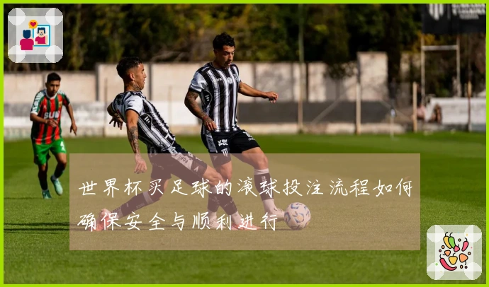 世界杯买足球的滚球投注流程如何确保安全与顺利进行