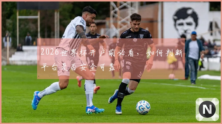 2026世界杯开户前必看，如何判断平台是否安全可靠