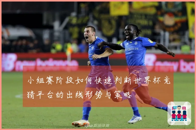 小组赛阶段如何快速判断世界杯竞猜平台的出线形势与策略