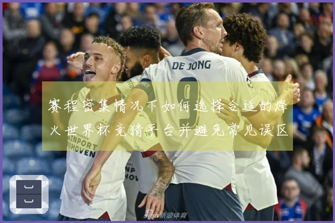 赛程密集情况下如何选择合适的烽火世界杯竞猜平台并避免常见误区