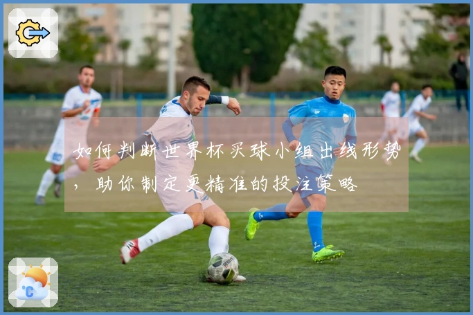 如何判断世界杯买球小组出线形势，助你制定更精准的投注策略