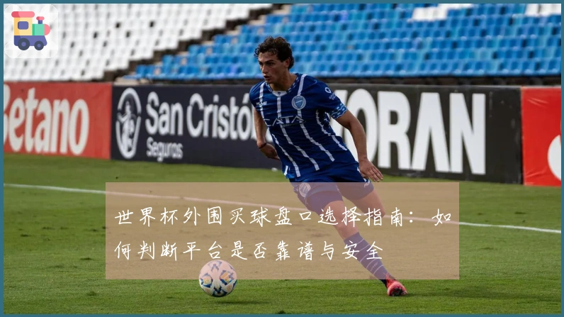 世界杯外围买球盘口选择指南：如何判断平台是否靠谱与安全